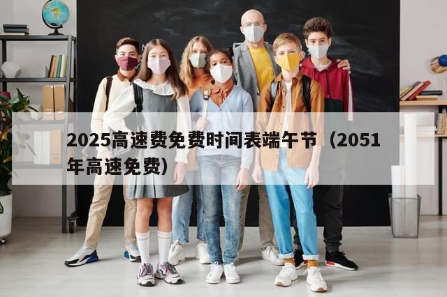 2025高速费免费时间表端午节（2051年高速免费）-第1张图片-分享有趣的实用知识