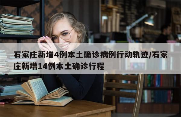 石家庄新增4例本土确诊病例行动轨迹/石家庄新增14例本土确诊行程-第1张图片-分享有趣的实用知识
