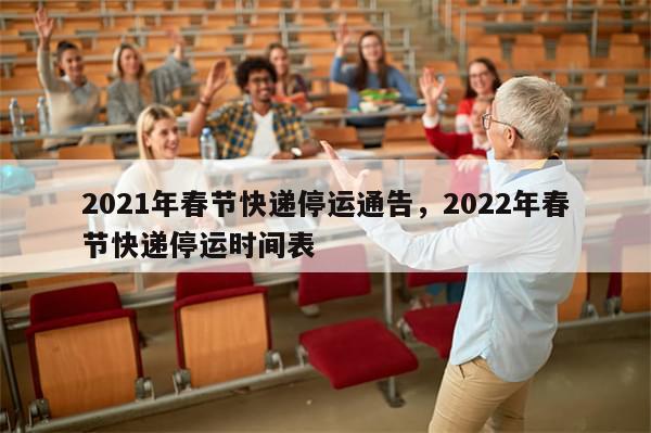2021年春节快递停运通告，2022年春节快递停运时间表-第1张图片-分享有趣的实用知识