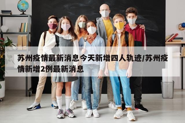 苏州疫情最新消息今天新增四人轨迹/苏州疫情新增2例最新消息-第1张图片-分享有趣的实用知识 苏州疫情最新消息今天新增四人轨迹/苏州疫情新增2例最新消息-第1张图片-分享有趣的实用知识