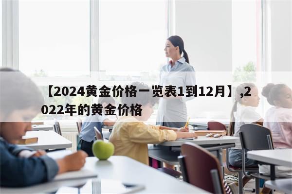 【2024黄金价格一览表1到12月】,2022年的黄金价格-第1张图片-分享有趣的实用知识