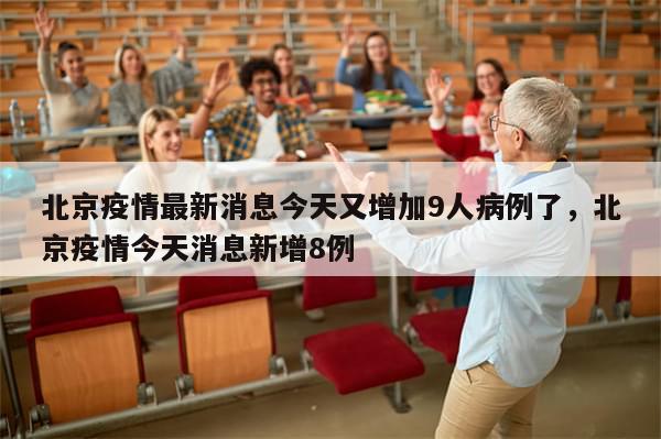 北京疫情最新消息今天又增加9人病例了	，北京疫情今天消息新增8例-第1张图片-分享有趣的实用知识