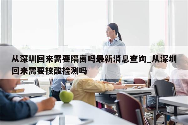 从深圳回来需要隔离吗最新消息查询_从深圳回来需要核酸检测吗-第1张图片-分享有趣的实用知识 从深圳回来需要隔离吗最新消息查询_从深圳回来需要核酸检测吗-第1张图片-分享有趣的实用知识