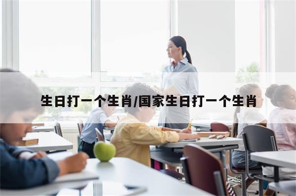 生日打一个生肖/国家生日打一个生肖-第1张图片-分享有趣的实用知识 生日打一个生肖/国家生日打一个生肖-第1张图片-分享有趣的实用知识