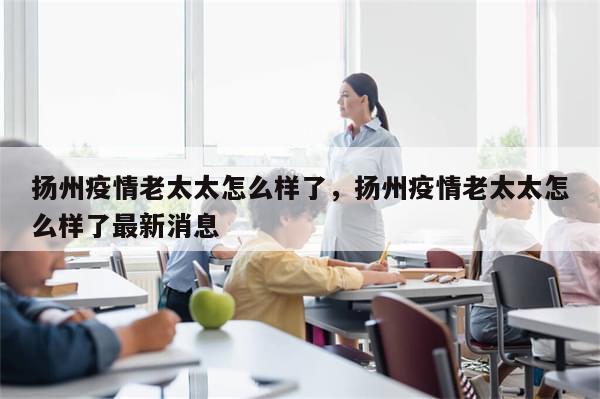 扬州疫情老太太怎么样了，扬州疫情老太太怎么样了最新消息-第1张图片-分享有趣的实用知识