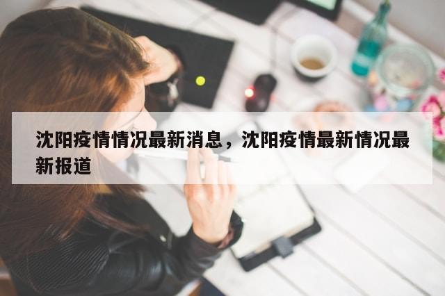 沈阳疫情情况最新消息，沈阳疫情最新情况最新报道-第1张图片-分享有趣的实用知识