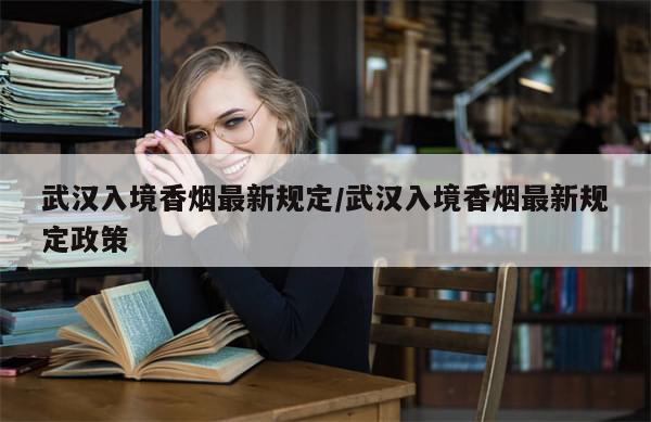 武汉入境香烟最新规定/武汉入境香烟最新规定政策-第1张图片-分享有趣的实用知识 武汉入境香烟最新规定/武汉入境香烟最新规定政策-第1张图片-分享有趣的实用知识