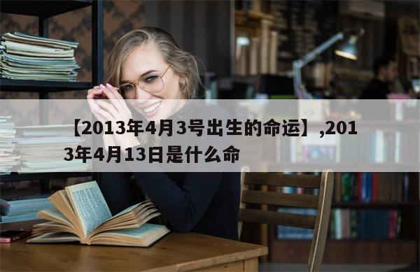 【2013年4月3号出生的命运】,2013年4月13日是什么命-第1张图片-分享有趣的实用知识