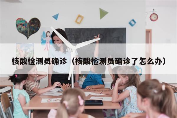 核酸检测员确诊（核酸检测员确诊了怎么办）-第1张图片-分享有趣的实用知识