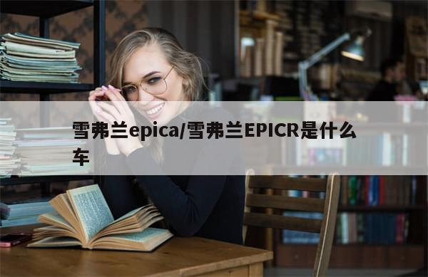 雪弗兰epica/雪弗兰EPICR是什么车-第1张图片-分享有趣的实用知识 雪弗兰epica/雪弗兰EPICR是什么车-第1张图片-分享有趣的实用知识
