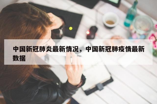 中国新冠肺炎最新情况，中国新冠肺疫情最新数据-第1张图片-分享有趣的实用知识