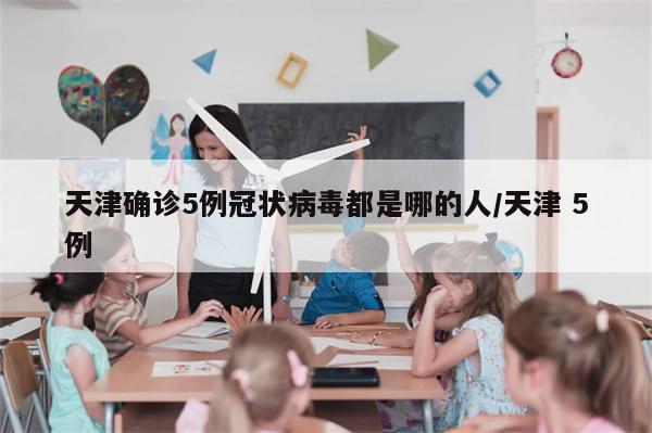 天津确诊5例冠状病毒都是哪的人/天津 5例-第1张图片-分享有趣的实用知识