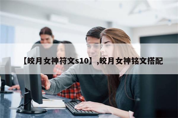 【皎月女神符文s10】,皎月女神铭文搭配-第1张图片-分享有趣的实用知识