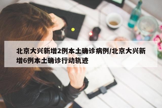 北京大兴新增2例本土确诊病例/北京大兴新增6例本土确诊行动轨迹-第1张图片-分享有趣的实用知识