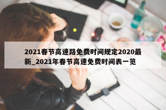 2021春节高速路免费时间规定2020最新_2021年春节高速免费时间表一览-第1张图片-分享有趣的实用知识 2021春节高速路免费时间规定2020最新_2021年春节高速免费时间表一览-第1张图片-分享有趣的实用知识
