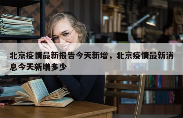 北京疫情最新报告今天新增	，北京疫情最新消息今天新增多少-第1张图片-分享有趣的实用知识