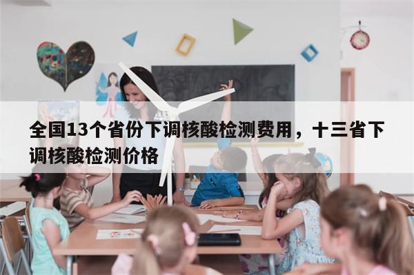 全国13个省份下调核酸检测费用，十三省下调核酸检测价格-第1张图片-分享有趣的实用知识