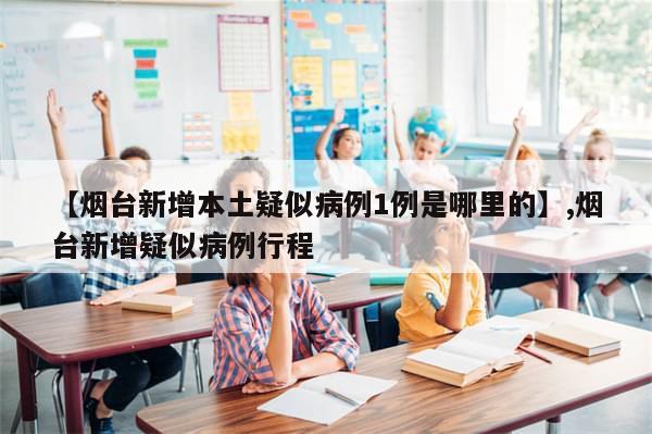 【烟台新增本土疑似病例1例是哪里的】,烟台新增疑似病例行程-第1张图片-分享有趣的实用知识 【烟台新增本土疑似病例1例是哪里的】,烟台新增疑似病例行程-第1张图片-分享有趣的实用知识
