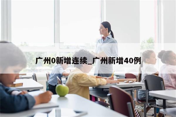 广州0新增连续_广州新增40例-第1张图片-分享有趣的实用知识 广州0新增连续_广州新增40例-第1张图片-分享有趣的实用知识