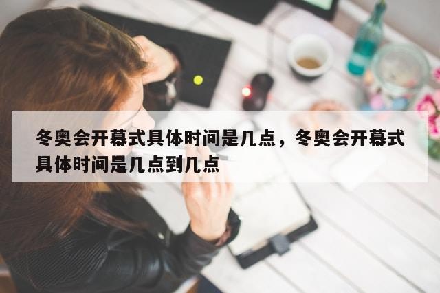 冬奥会开幕式具体时间是几点，冬奥会开幕式具体时间是几点到几点-第1张图片-分享有趣的实用知识