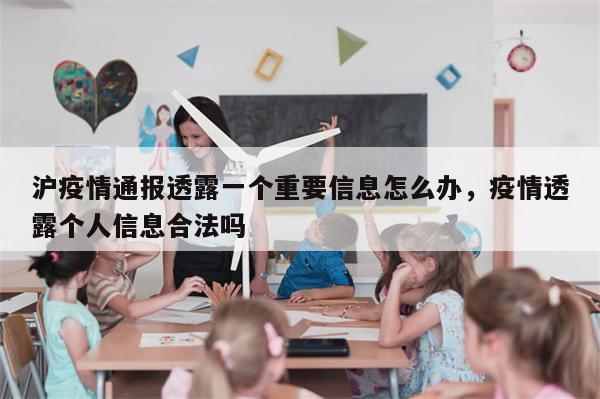 沪疫情通报透露一个重要信息怎么办，疫情透露个人信息合法吗-第1张图片-分享有趣的实用知识