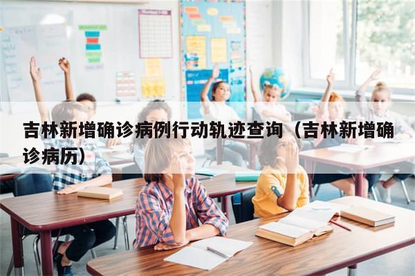 吉林新增确诊病例行动轨迹查询(吉林新增确诊病历)-第1张图片-分享有趣的实用知识 吉林新增确诊病例行动轨迹查询(吉林新增确诊病历)-第1张图片-分享有趣的实用知识