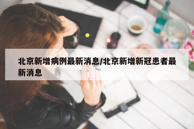 北京新增病例最新消息/北京新增新冠患者最新消息-第1张图片-分享有趣的实用知识 北京新增病例最新消息/北京新增新冠患者最新消息-第1张图片-分享有趣的实用知识