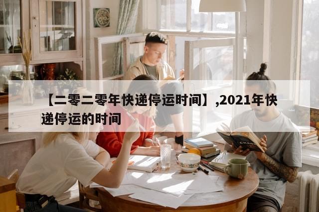 【二零二零年快递停运时间】,2021年快递停运的时间-第1张图片-分享有趣的实用知识