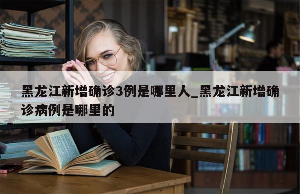 黑龙江新增确诊3例是哪里人_黑龙江新增确诊病例是哪里的-第1张图片-分享有趣的实用知识 黑龙江新增确诊3例是哪里人_黑龙江新增确诊病例是哪里的-第1张图片-分享有趣的实用知识