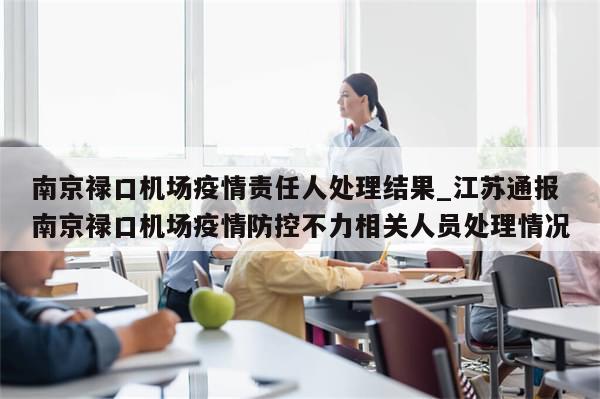 南京禄口机场疫情责任人处理结果_江苏通报南京禄口机场疫情防控不力相关人员处理情况-第1张图片-分享有趣的实用知识 南京禄口机场疫情责任人处理结果_江苏通报南京禄口机场疫情防控不力相关人员处理情况-第1张图片-分享有趣的实用知识