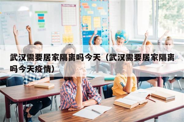 武汉需要居家隔离吗今天（武汉需要居家隔离吗今天疫情）-第1张图片-分享有趣的实用知识