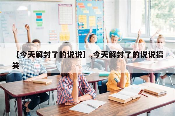 【今天解封了的说说】,今天解封了的说说搞笑-第1张图片-分享有趣的实用知识