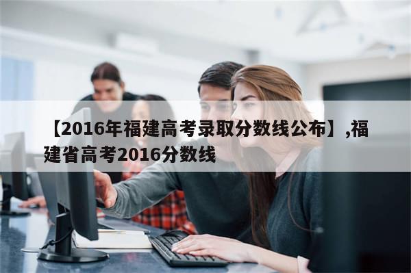 【2016年福建高考录取分数线公布】,福建省高考2016分数线-第1张图片-分享有趣的实用知识 【2016年福建高考录取分数线公布】,福建省高考2016分数线-第1张图片-分享有趣的实用知识