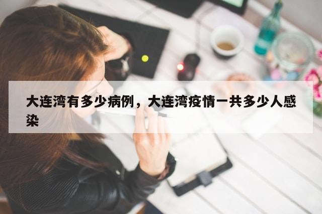 大连湾有多少病例，大连湾疫情一共多少人感染-第1张图片-分享有趣的实用知识