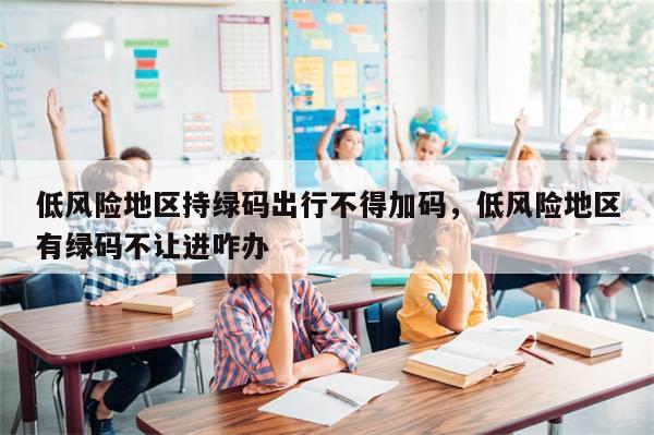 低风险地区持绿码出行不得加码	，低风险地区有绿码不让进咋办-第1张图片-分享有趣的实用知识