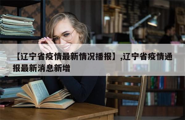 【辽宁省疫情最新情况播报】,辽宁省疫情通报最新消息新增-第1张图片-分享有趣的实用知识 【辽宁省疫情最新情况播报】,辽宁省疫情通报最新消息新增-第1张图片-分享有趣的实用知识