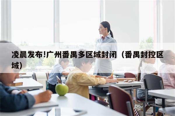 凌晨发布!广州番禺多区域封闭(番禺封控区域)-第1张图片-分享有趣的实用知识 凌晨发布!广州番禺多区域封闭(番禺封控区域)-第1张图片-分享有趣的实用知识