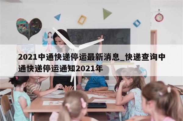 2021中通快递停运最新消息_快递查询中通快递停运通知2021年-第1张图片-分享有趣的实用知识