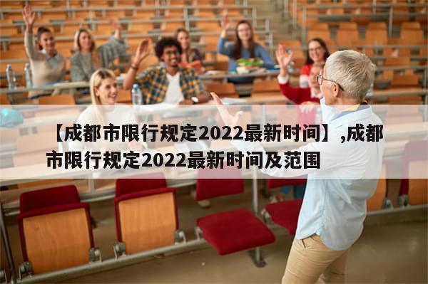 【成都市限行规定2022最新时间】,成都市限行规定2022最新时间及范围-第1张图片-分享有趣的实用知识