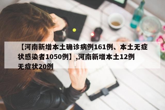 【河南新增本土确诊病例161例、本土无症状感染者1050例】,河南新增本土12例无症状20例-第1张图片-分享有趣的实用知识