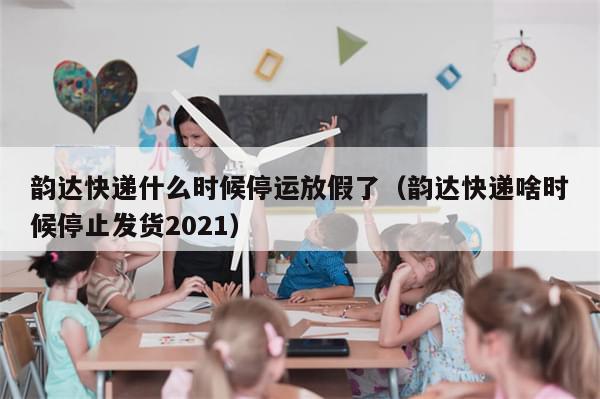 韵达快递什么时候停运放假了（韵达快递啥时候停止发货2021）-第1张图片-分享有趣的实用知识