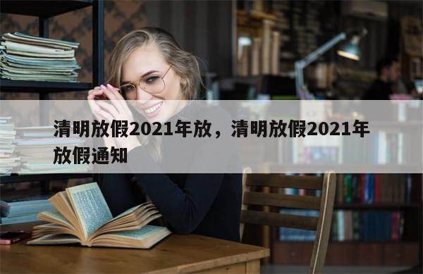清明放假2021年放	，清明放假2021年放假通知-第1张图片-分享有趣的实用知识