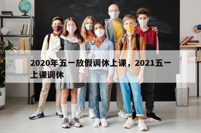 2020年五一放假调休上课，2021五一上课调休-第1张图片-分享有趣的实用知识