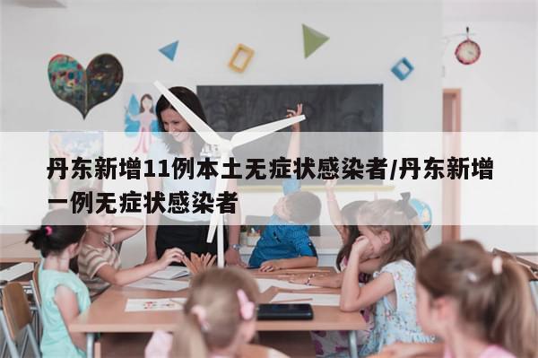 丹东新增11例本土无症状感染者/丹东新增一例无症状感染者-第1张图片-分享有趣的实用知识