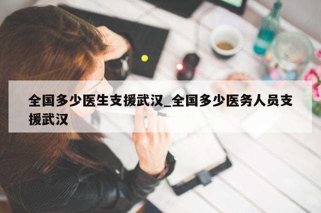 全国多少医生支援武汉_全国多少医务人员支援武汉-第1张图片-分享有趣的实用知识 全国多少医生支援武汉_全国多少医务人员支援武汉-第1张图片-分享有趣的实用知识