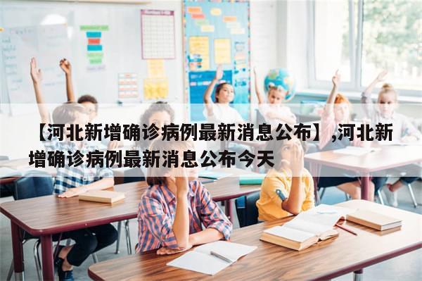 【河北新增确诊病例最新消息公布】,河北新增确诊病例最新消息公布今天-第1张图片-分享有趣的实用知识 【河北新增确诊病例最新消息公布】,河北新增确诊病例最新消息公布今天-第1张图片-分享有趣的实用知识