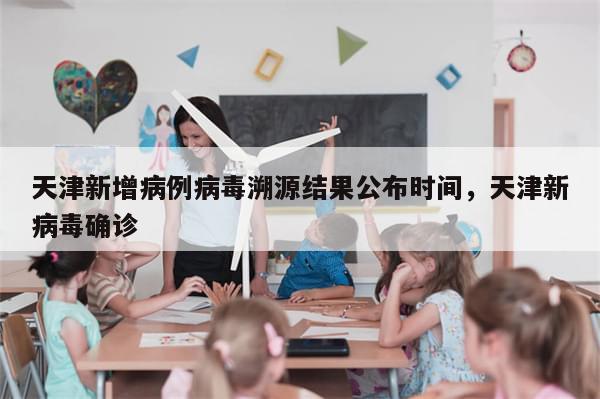天津新增病例病毒溯源结果公布时间，天津新病毒确诊-第1张图片-分享有趣的实用知识