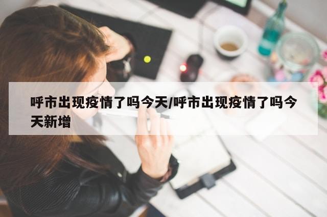 呼市出现疫情了吗今天/呼市出现疫情了吗今天新增-第1张图片-分享有趣的实用知识 呼市出现疫情了吗今天/呼市出现疫情了吗今天新增-第1张图片-分享有趣的实用知识