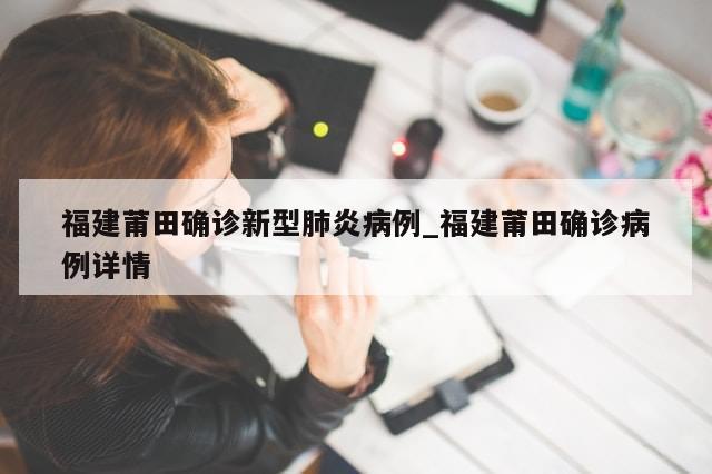 福建莆田确诊新型肺炎病例_福建莆田确诊病例详情-第1张图片-分享有趣的实用知识