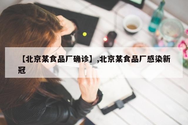 【北京某食品厂确诊】,北京某食品厂感染新冠-第1张图片-分享有趣的实用知识